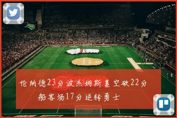 伦纳德23分波杰姆斯基空砍22分 快船客场17分逆转勇士
