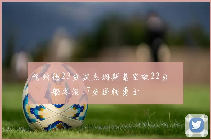 伦纳德23分波杰姆斯基空砍22分 快船客场17分逆转勇士