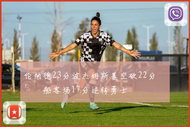 伦纳德23分波杰姆斯基空砍22分 快船客场17分逆转勇士