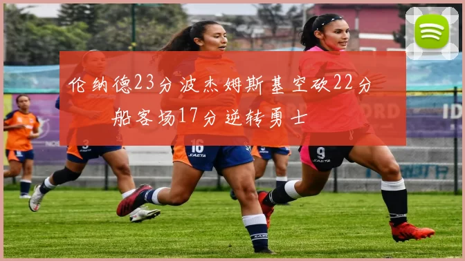 伦纳德23分波杰姆斯基空砍22分 快船客场17分逆转勇士