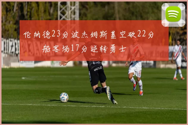伦纳德23分波杰姆斯基空砍22分 快船客场17分逆转勇士