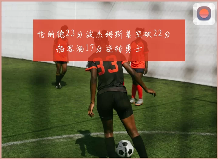 伦纳德23分波杰姆斯基空砍22分 快船客场17分逆转勇士