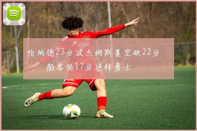 伦纳德23分波杰姆斯基空砍22分 快船客场17分逆转勇士