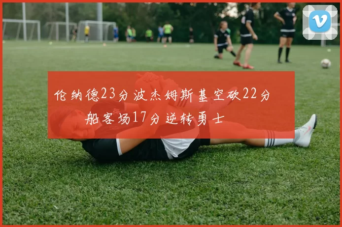 伦纳德23分波杰姆斯基空砍22分 快船客场17分逆转勇士
