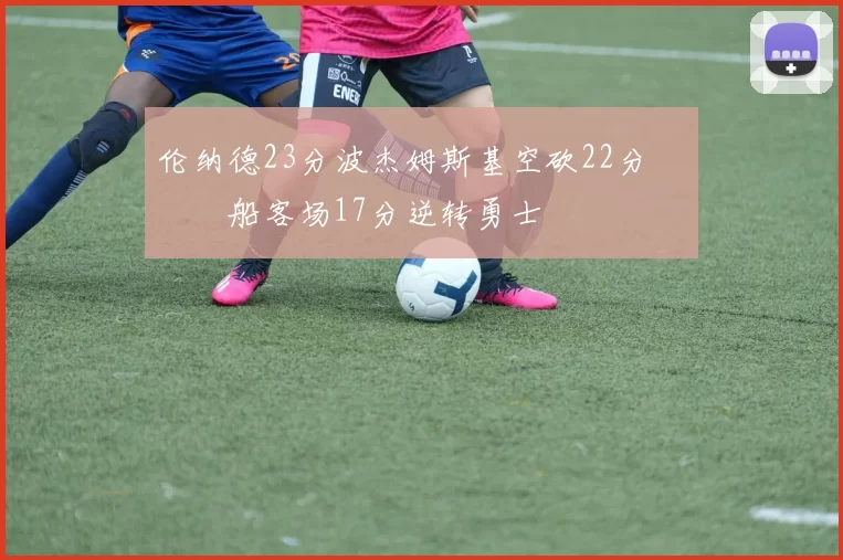 伦纳德23分波杰姆斯基空砍22分 快船客场17分逆转勇士