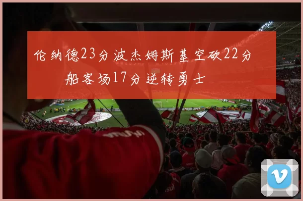 伦纳德23分波杰姆斯基空砍22分 快船客场17分逆转勇士