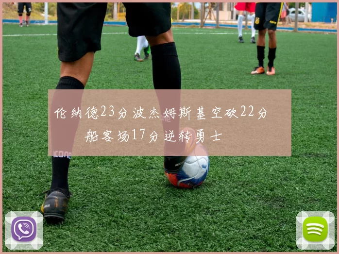 伦纳德23分波杰姆斯基空砍22分 快船客场17分逆转勇士