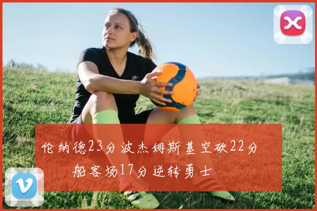 伦纳德23分波杰姆斯基空砍22分 快船客场17分逆转勇士