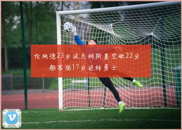 伦纳德23分波杰姆斯基空砍22分 快船客场17分逆转勇士