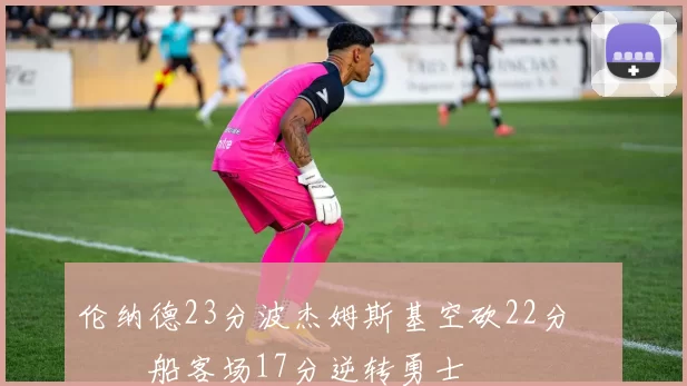 伦纳德23分波杰姆斯基空砍22分 快船客场17分逆转勇士