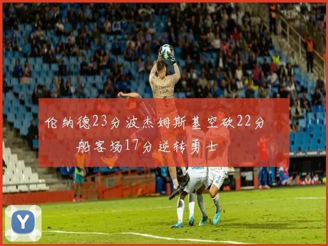 伦纳德23分波杰姆斯基空砍22分 快船客场17分逆转勇士