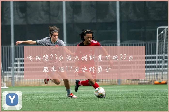 伦纳德23分波杰姆斯基空砍22分 快船客场17分逆转勇士