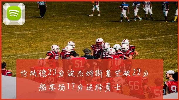 伦纳德23分波杰姆斯基空砍22分 快船客场17分逆转勇士