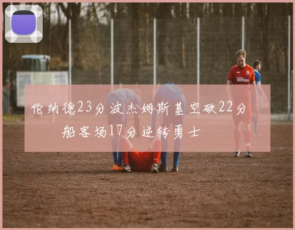 伦纳德23分波杰姆斯基空砍22分 快船客场17分逆转勇士