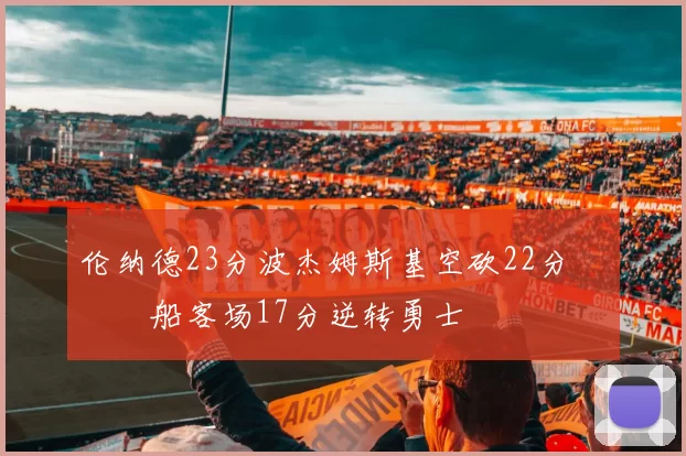 伦纳德23分波杰姆斯基空砍22分 快船客场17分逆转勇士