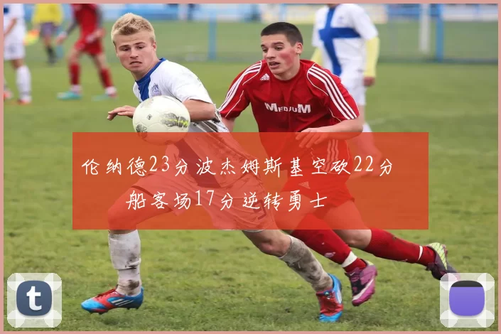 伦纳德23分波杰姆斯基空砍22分 快船客场17分逆转勇士