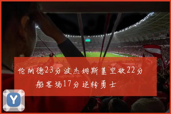 伦纳德23分波杰姆斯基空砍22分 快船客场17分逆转勇士