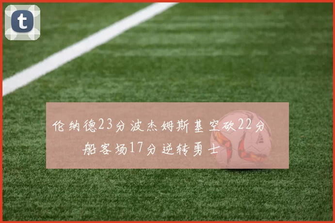 伦纳德23分波杰姆斯基空砍22分 快船客场17分逆转勇士
