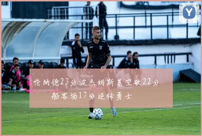 伦纳德23分波杰姆斯基空砍22分 快船客场17分逆转勇士