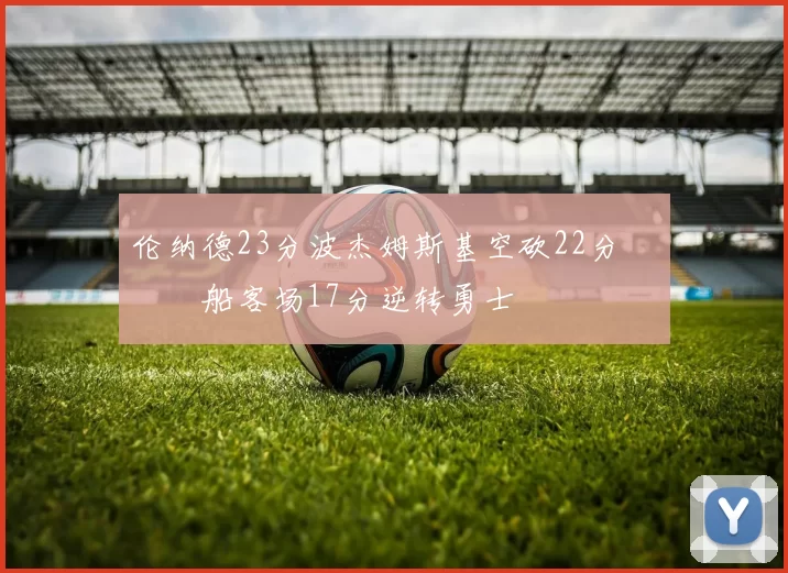 伦纳德23分波杰姆斯基空砍22分 快船客场17分逆转勇士