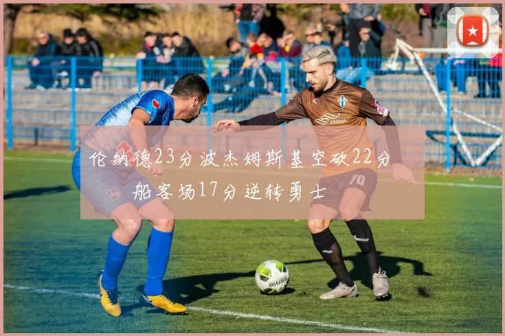 伦纳德23分波杰姆斯基空砍22分 快船客场17分逆转勇士