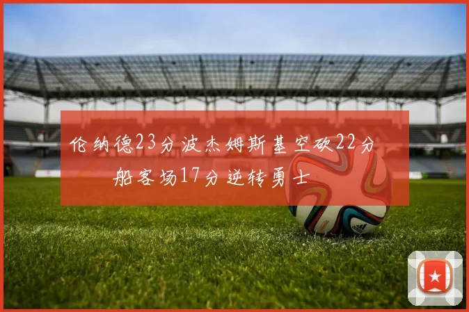 伦纳德23分波杰姆斯基空砍22分 快船客场17分逆转勇士