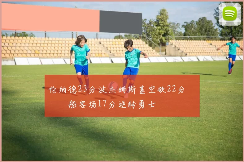 伦纳德23分波杰姆斯基空砍22分 快船客场17分逆转勇士