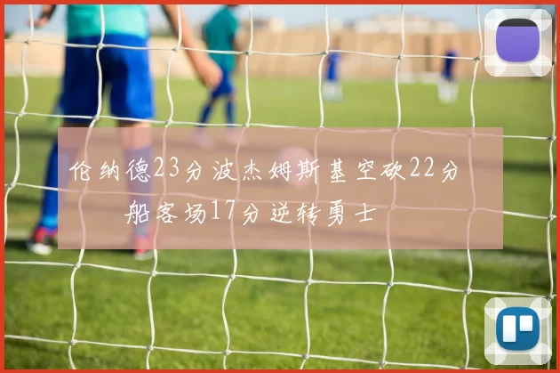 伦纳德23分波杰姆斯基空砍22分 快船客场17分逆转勇士