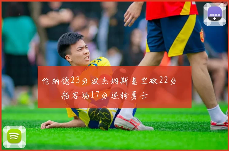 伦纳德23分波杰姆斯基空砍22分 快船客场17分逆转勇士