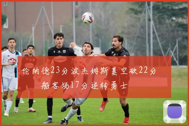 伦纳德23分波杰姆斯基空砍22分 快船客场17分逆转勇士