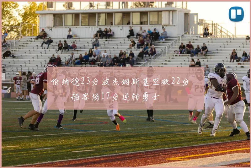 伦纳德23分波杰姆斯基空砍22分 快船客场17分逆转勇士