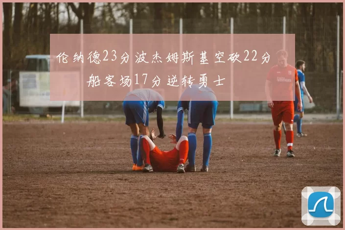 伦纳德23分波杰姆斯基空砍22分 快船客场17分逆转勇士