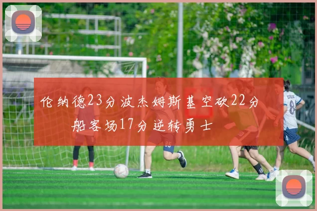 伦纳德23分波杰姆斯基空砍22分 快船客场17分逆转勇士