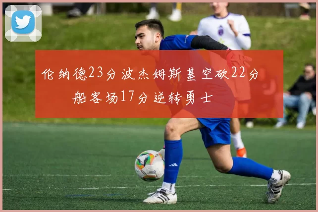 伦纳德23分波杰姆斯基空砍22分 快船客场17分逆转勇士