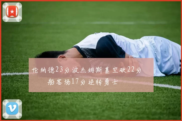 伦纳德23分波杰姆斯基空砍22分 快船客场17分逆转勇士