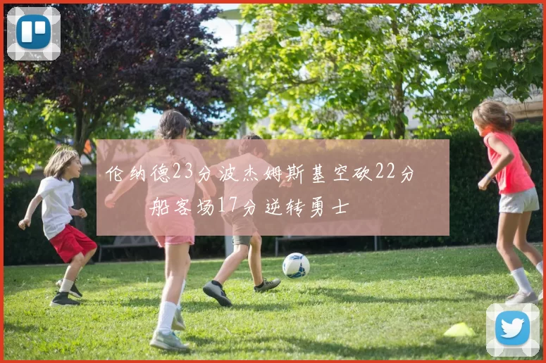 伦纳德23分波杰姆斯基空砍22分 快船客场17分逆转勇士