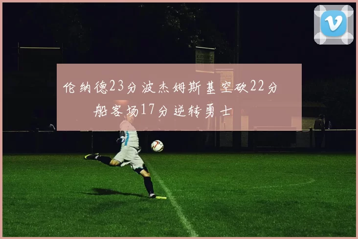 伦纳德23分波杰姆斯基空砍22分 快船客场17分逆转勇士