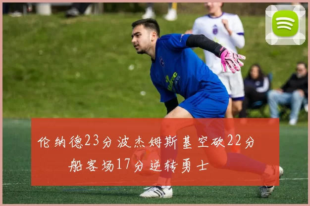 伦纳德23分波杰姆斯基空砍22分 快船客场17分逆转勇士