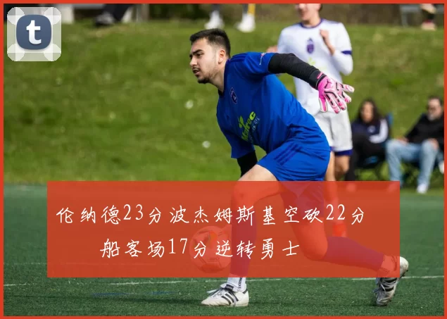 伦纳德23分波杰姆斯基空砍22分 快船客场17分逆转勇士