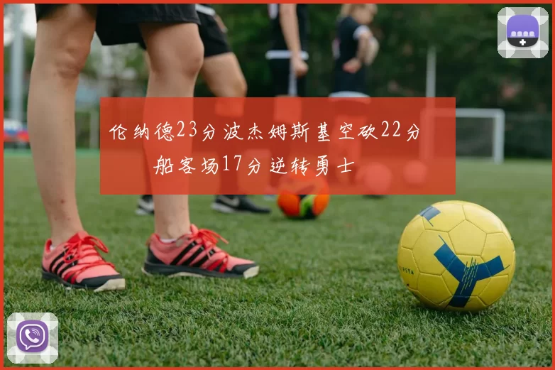 伦纳德23分波杰姆斯基空砍22分 快船客场17分逆转勇士