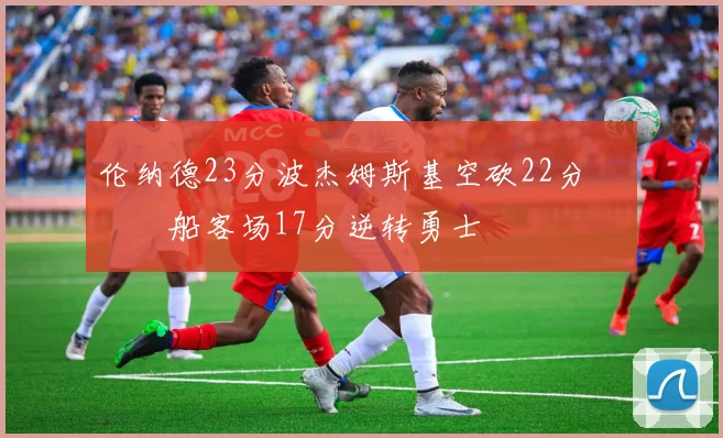 伦纳德23分波杰姆斯基空砍22分 快船客场17分逆转勇士