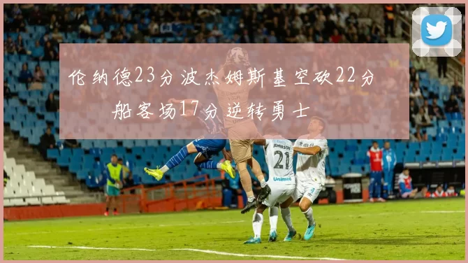 伦纳德23分波杰姆斯基空砍22分 快船客场17分逆转勇士