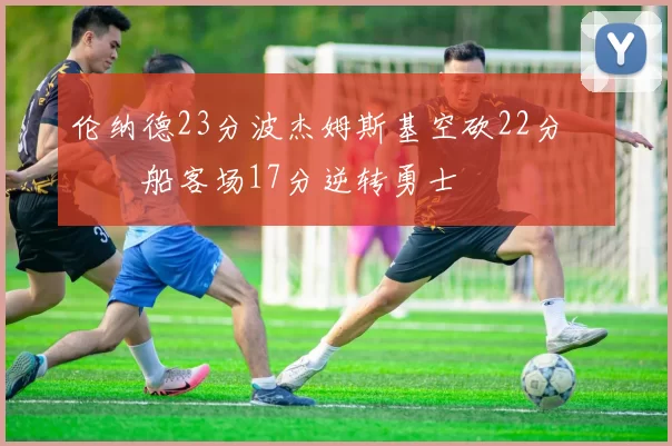 伦纳德23分波杰姆斯基空砍22分 快船客场17分逆转勇士