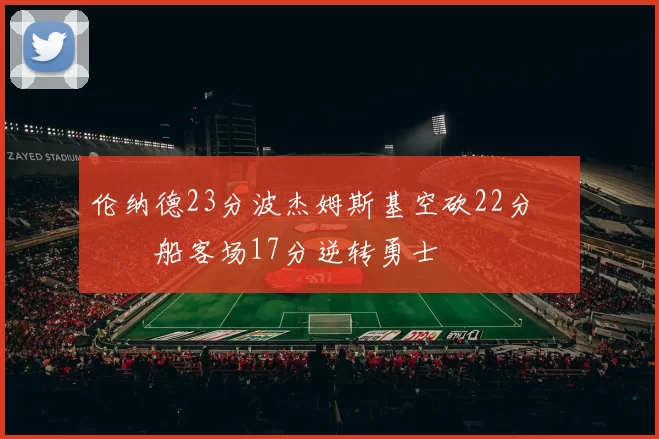 伦纳德23分波杰姆斯基空砍22分 快船客场17分逆转勇士