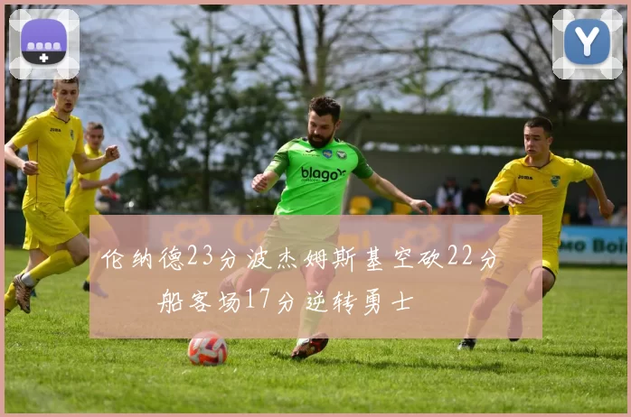 伦纳德23分波杰姆斯基空砍22分 快船客场17分逆转勇士