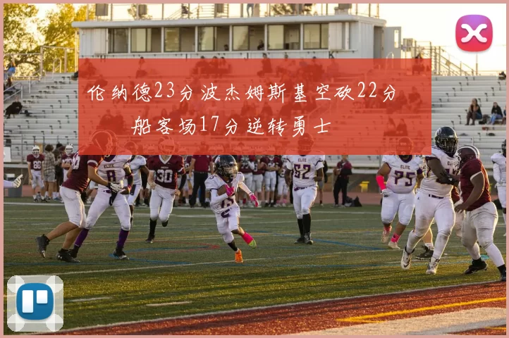 伦纳德23分波杰姆斯基空砍22分 快船客场17分逆转勇士