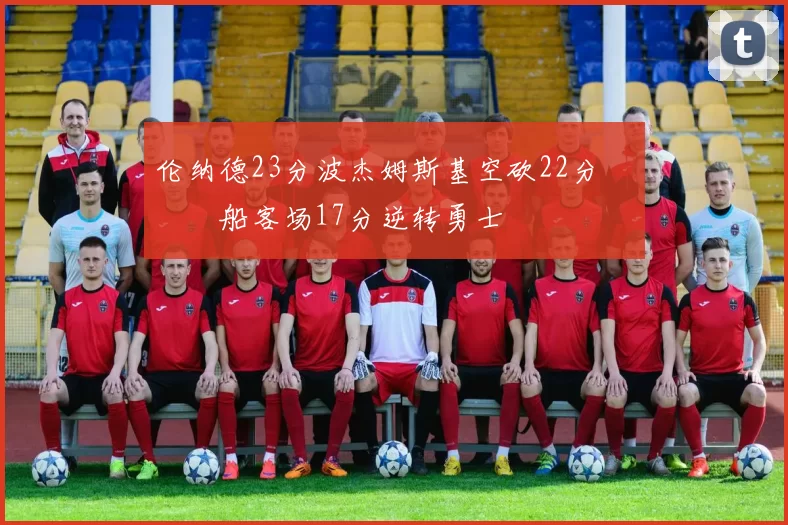 伦纳德23分波杰姆斯基空砍22分 快船客场17分逆转勇士