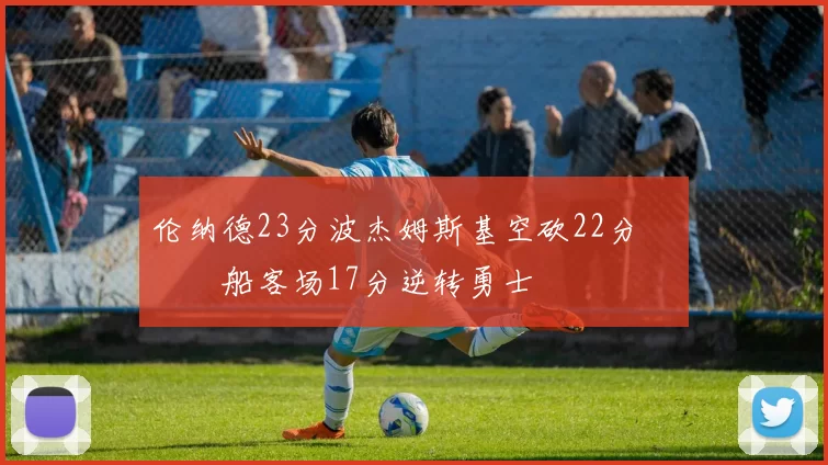 伦纳德23分波杰姆斯基空砍22分 快船客场17分逆转勇士