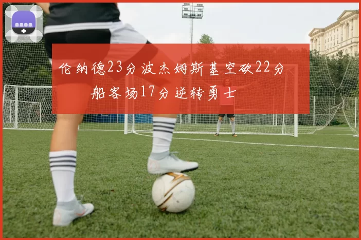 伦纳德23分波杰姆斯基空砍22分 快船客场17分逆转勇士