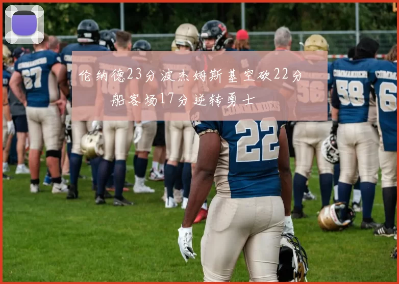 伦纳德23分波杰姆斯基空砍22分 快船客场17分逆转勇士